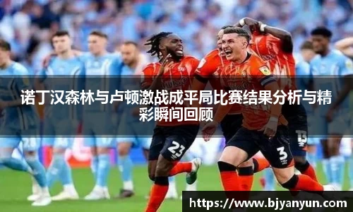 诺丁汉森林与卢顿激战成平局比赛结果分析与精彩瞬间回顾