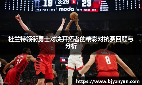 杜兰特领衔勇士对决开拓者的精彩对抗赛回顾与分析