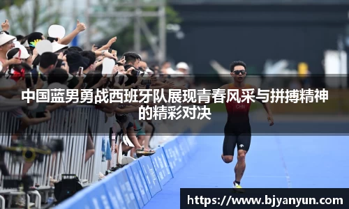 中国蓝男勇战西班牙队展现青春风采与拼搏精神的精彩对决