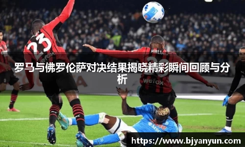 罗马与佛罗伦萨对决结果揭晓精彩瞬间回顾与分析